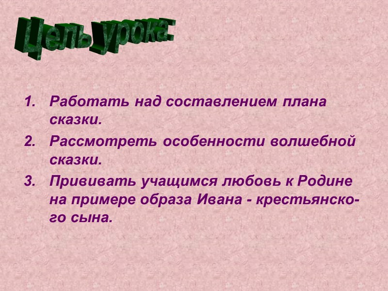 Работать над составлением плана сказки. Рассмотреть особенности волшебной сказки. Прививать учащимся любовь к Родине
